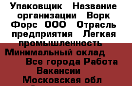 Упаковщик › Название организации ­ Ворк Форс, ООО › Отрасль предприятия ­ Легкая промышленность › Минимальный оклад ­ 25 000 - Все города Работа » Вакансии   . Московская обл.,Звенигород г.